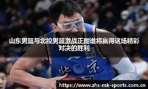 山东男篮与北控男篮激战正酣谁将赢得这场精彩对决的胜利